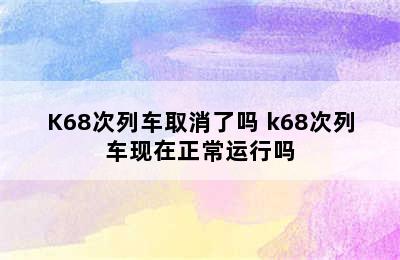 K68次列车取消了吗 k68次列车现在正常运行吗